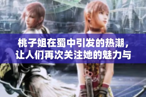 桃子姐在蜀中引发的热潮，让人们再次关注她的魅力与才华