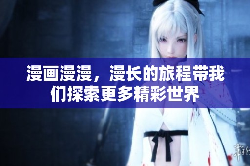 漫画漫漫，漫长的旅程带我们探索更多精彩世界