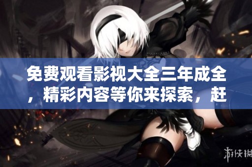 免费观看影视大全三年成全，精彩内容等你来探索，赶快一起加入！