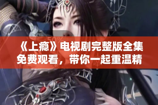 《上瘾》电视剧完整版全集免费观看，带你一起重温精彩剧情与人物故事