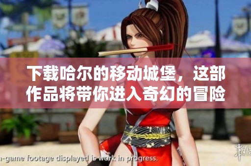 下载哈尔的移动城堡，这部作品将带你进入奇幻的冒险世界