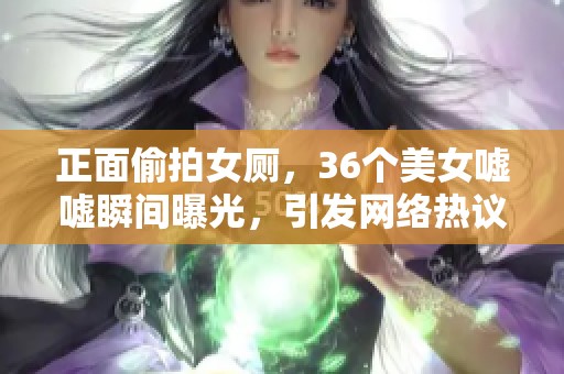 正面偷拍女厕，36个美女嘘嘘瞬间曝光，引发网络热议