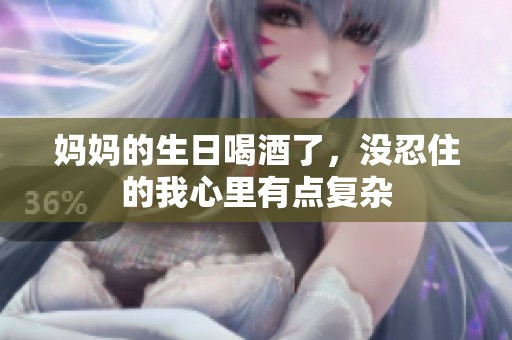 妈妈的生日喝酒了，没忍住的我心里有点复杂