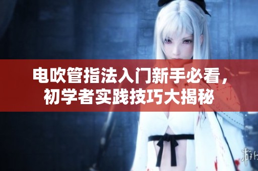 电吹管指法入门新手必看，初学者实践技巧大揭秘