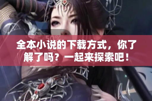 全本小说的下载方式，你了解了吗？一起来探索吧！