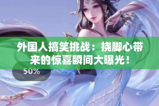 外国人搞笑挑战：挠脚心带来的惊喜瞬间大曝光！