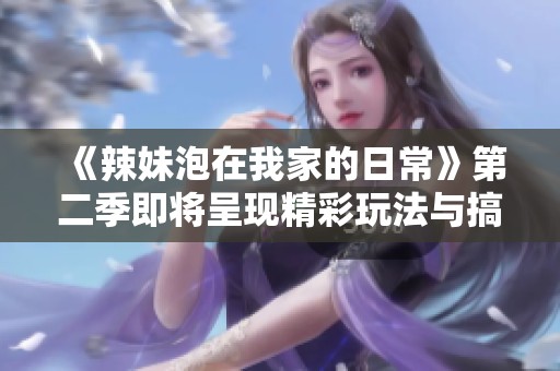 《辣妹泡在我家的日常》第二季即将呈现精彩玩法与搞笑剧情