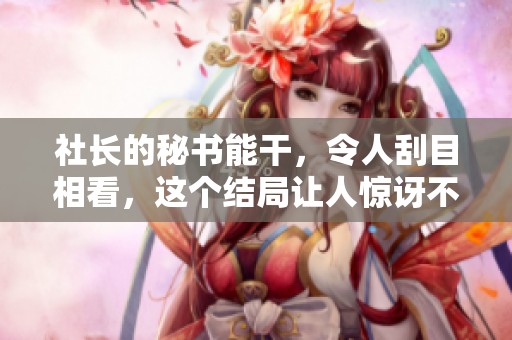 社长的秘书能干，令人刮目相看，这个结局让人惊讶不已