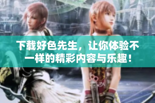 下载好色先生，让你体验不一样的精彩内容与乐趣！
