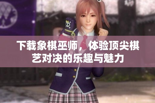 下载象棋巫师，体验顶尖棋艺对决的乐趣与魅力