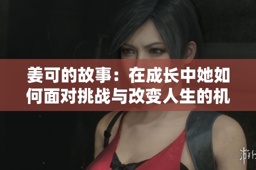 姜可的故事：在成长中她如何面对挑战与改变人生的机遇