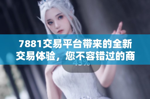 7881交易平台带来的全新交易体验，您不容错过的商机与选择！