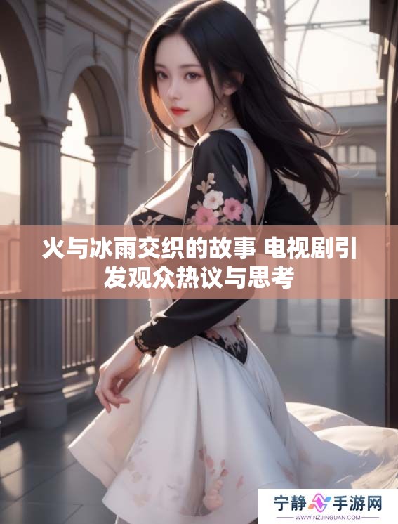 火与冰雨交织的故事 电视剧引发观众热议与思考