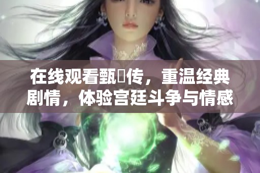 在线观看甄嬛传，重温经典剧情，体验宫廷斗争与情感纠葛