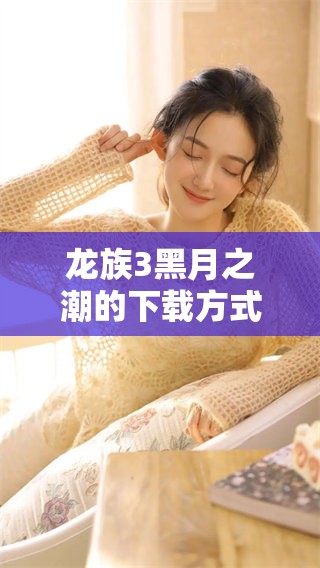 龙族3黑月之潮的下载方式与攻略分享，助你轻松体验游戏乐趣！