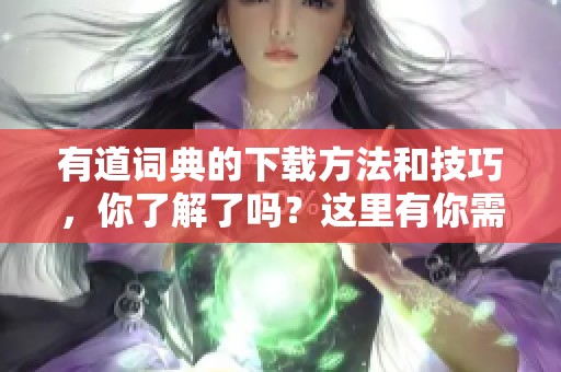 有道词典的下载方法和技巧，你了解了吗？这里有你需要的所有信息！