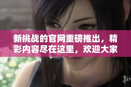 新挑战的官网重磅推出，精彩内容尽在这里，欢迎大家前来体验！