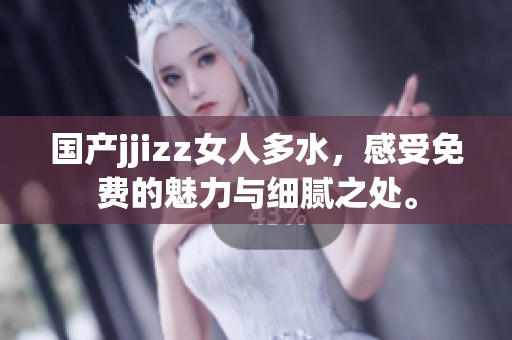 国产jjizz女人多水，感受免费的魅力与细腻之处。
