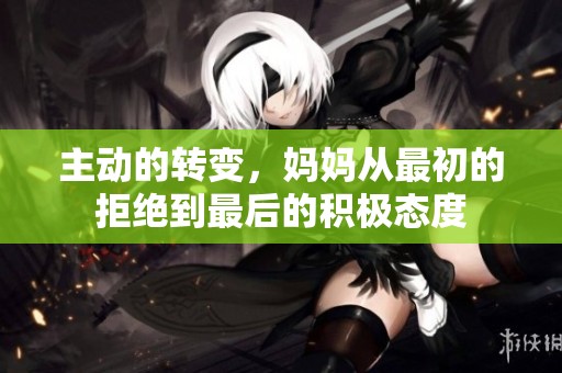 主动的转变，妈妈从最初的拒绝到最后的积极态度