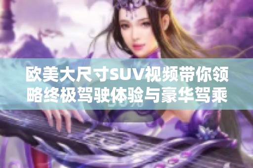 欧美大尺寸SUV视频带你领略终极驾驶体验与豪华驾乘感受