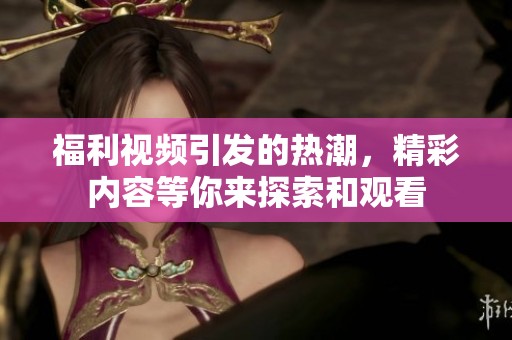 福利视频引发的热潮，精彩内容等你来探索和观看