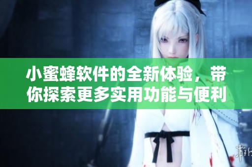 小蜜蜂软件的全新体验，带你探索更多实用功能与便利服务