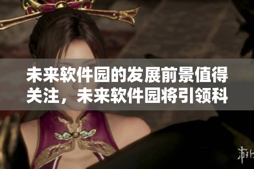 未来软件园的发展前景值得关注，未来软件园将引领科技创新潮流。