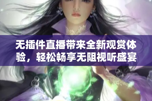 无插件直播带来全新观赏体验，轻松畅享无阻视听盛宴。