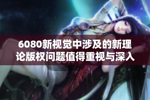 6080新视觉中涉及的新理论版权问题值得重视与深入探讨