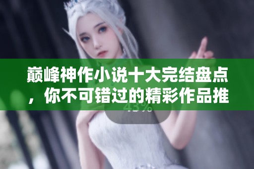 巅峰神作小说十大完结盘点，你不可错过的精彩作品推荐