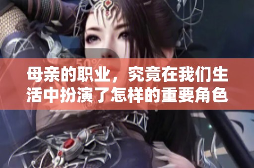母亲的职业，究竟在我们生活中扮演了怎样的重要角色呢？