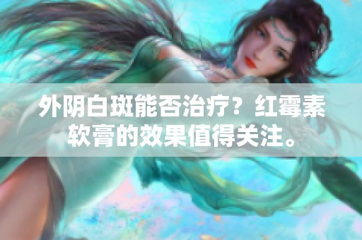 外阴白斑能否治疗？红霉素软膏的效果值得关注。