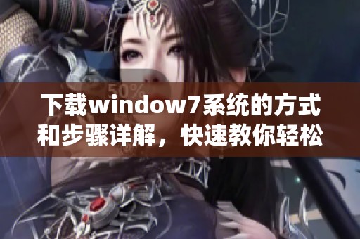 下载window7系统的方式和步骤详解，快速教你轻松获取所需系统