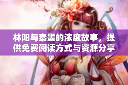 林阳与秦墨的浓度故事，提供免费阅读方式与资源分享