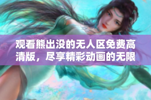 观看熊出没的无人区免费高清版，尽享精彩动画的无限乐趣