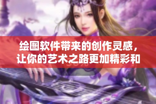 绘图软件带来的创作灵感，让你的艺术之路更加精彩和无限可能