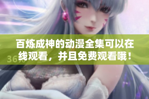 百炼成神的动漫全集可以在线观看，并且免费观看哦！
