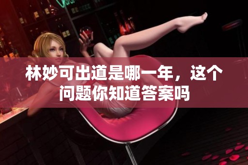 林妙可出道是哪一年，这个问题你知道答案吗