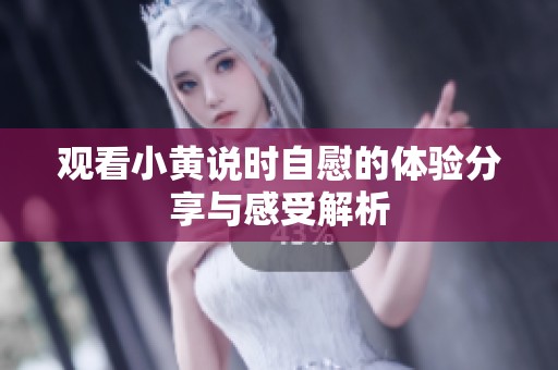 观看小黄说时自慰的体验分享与感受解析