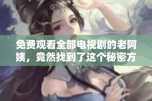 免费观看全部电视剧的老阿姨，竟然找到了这个秘密方法！