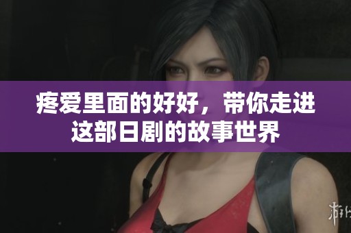 疼爱里面的好好，带你走进这部日剧的故事世界