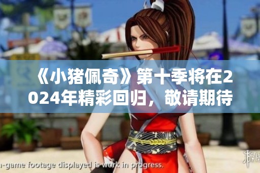 《小猪佩奇》第十季将在2024年精彩回归，敬请期待全新冒险！