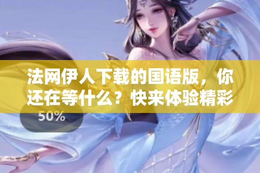 法网伊人下载的国语版，你还在等什么？快来体验精彩内容！
