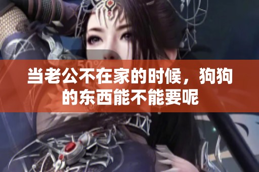 当老公不在家的时候，狗狗的东西能不能要呢