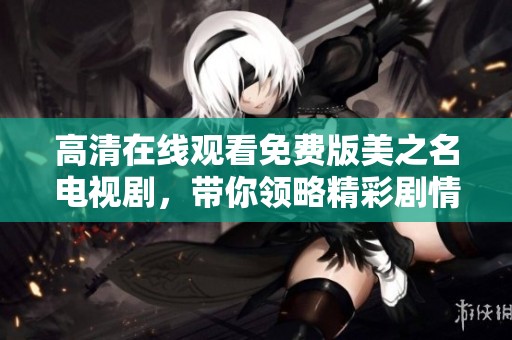 高清在线观看免费版美之名电视剧，带你领略精彩剧情的魅力与动人故事