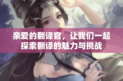 亲爱的翻译官，让我们一起探索翻译的魅力与挑战