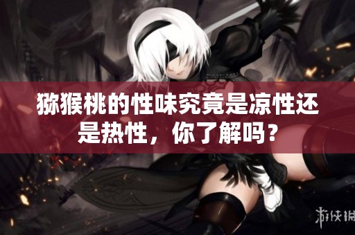 猕猴桃的性味究竟是凉性还是热性，你了解吗？