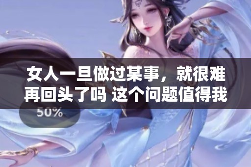 女人一旦做过某事，就很难再回头了吗 这个问题值得我们深思