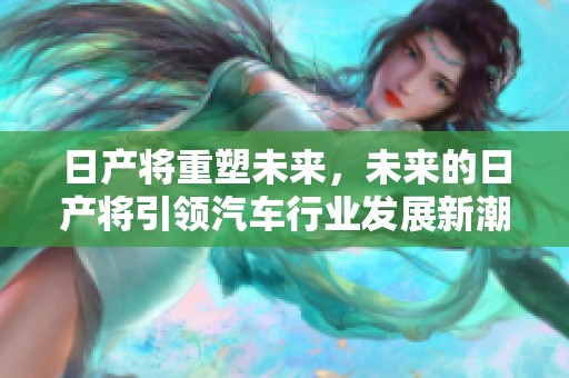 日产将重塑未来，未来的日产将引领汽车行业发展新潮流
