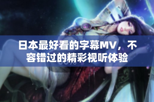 日本最好看的字幕MV，不容错过的精彩视听体验
